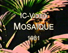 1981, IC-Video "MOSAIQUE"